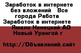 Заработок в интернете без вложений - Все города Работа » Заработок в интернете   . Ямало-Ненецкий АО,Новый Уренгой г.